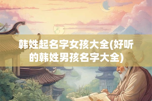 韩姓起名字女孩大全(好听的韩姓男孩名字大全)