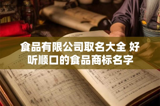 食品有限公司取名大全 好听顺口的食品商标名字 食品有限公司取名大全 好听顺口的食品商标名字