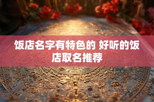 饭店名字有特色的 好听的饭店取名推荐