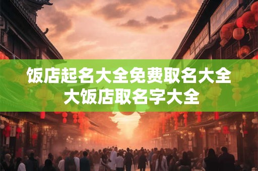 详细阅读:饭店起名大全免费取名大全 大饭店取名字大全 饭店起名大全免费取名大全 大饭店取名字大全