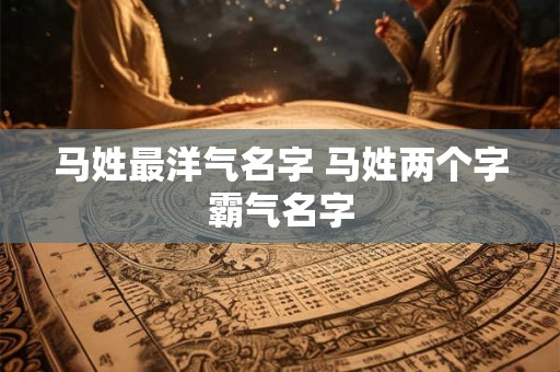 马姓最洋气名字 马姓两个字霸气名字