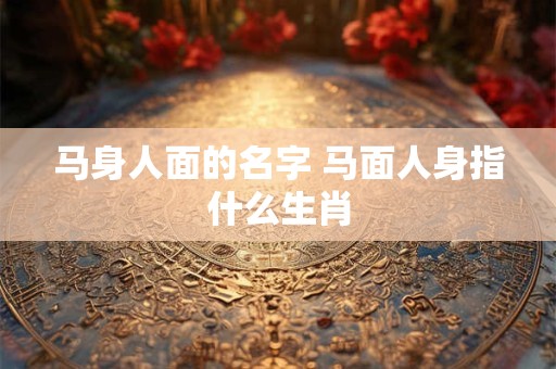 马身人面的名字 马面人身指什么生肖