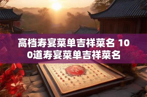 高档寿宴菜单吉祥菜名 100道寿宴菜单吉祥菜名