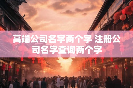 高端公司名字两个字 注册公司名字查询两个字