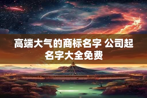 高端公司名字大全 新注册公司怎么取公司名字