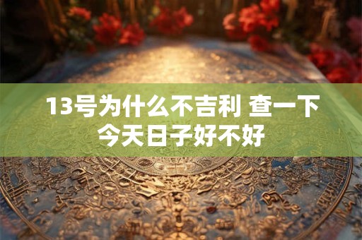 13号为什么不吉利 查一下今天日子好不好