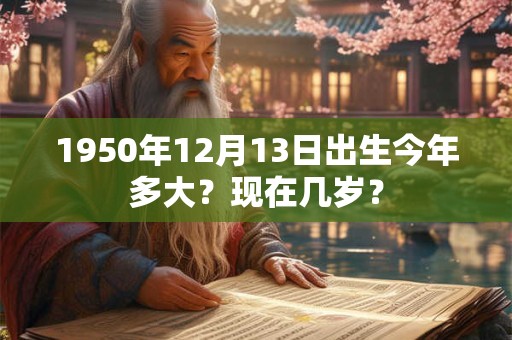 1950年12月13日出生今年多大？现在几岁？