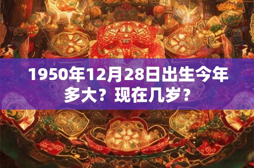 1950年12月28日出生今年多大？现在几岁？