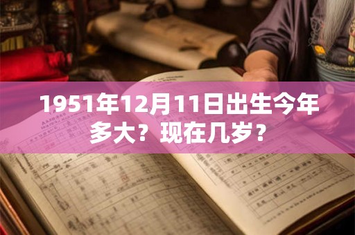 1951年12月11日出生今年多大？现在几岁？