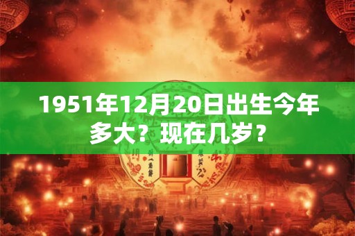 1951年12月13日出生今年多大？现在几岁？
