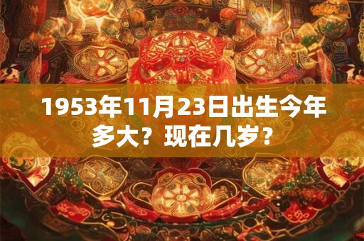 详细阅读:1953年11月23日出生今年多大?现在几岁? 1953年11月23日出生今年多大?现在几岁?