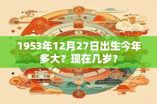 1953年12月27日出生今年多大？现在几岁？