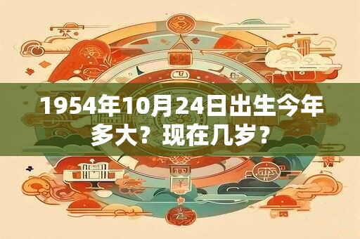 1954年10月24日出生今年多大？现在几岁？