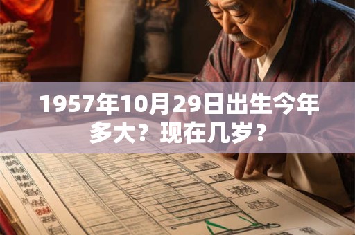详细阅读:1957年10月17日出生今年多大?现在几岁? 1957年10月17日出生今年多大?现在几岁?