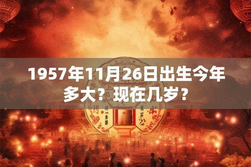 1957年11月26日出生今年多大？现在几岁？