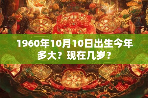 1960年10月10日出生今年多大？现在几岁？