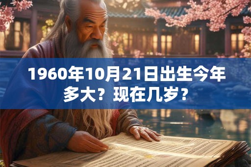 1960年10月21日出生今年多大？现在几岁？