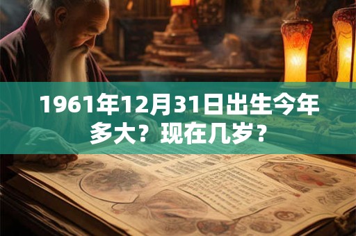 1961年12月31日出生今年多大？现在几岁？