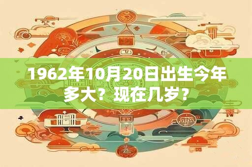 1962年10月20日出生今年多大？现在几岁？