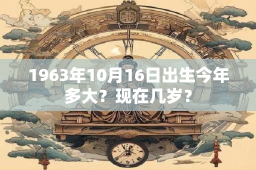 1963年10月16日出生今年多大？现在几岁？