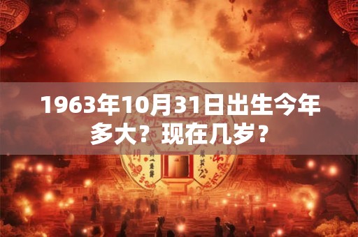 1963年10月31日出生今年多大？现在几岁？