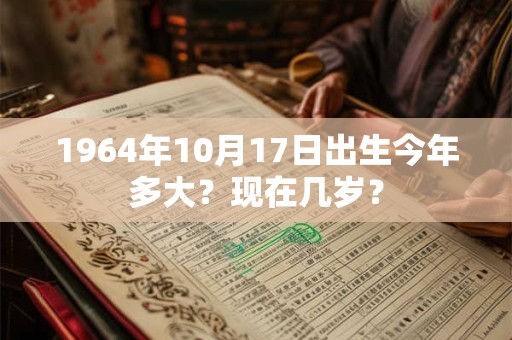 1964年10月17日出生今年多大？现在几岁？