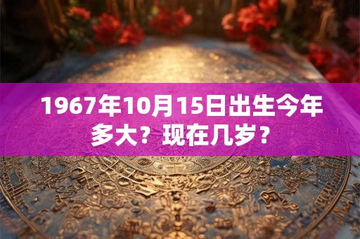 1967年10月15日出生今年多大？现在几岁？