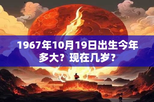 1967年10月27日出生今年多大？现在几岁？