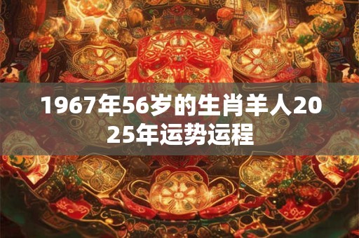 1967年56岁的生肖羊人2025年运势运程