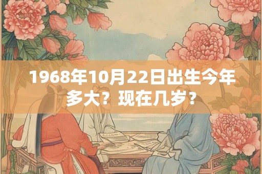 1968年10月22日出生今年多大？现在几岁？