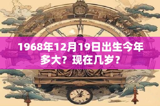 1968年12月19日出生今年多大？现在几岁？