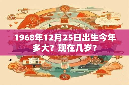 1968年12月23日出生今年多大？现在几岁？