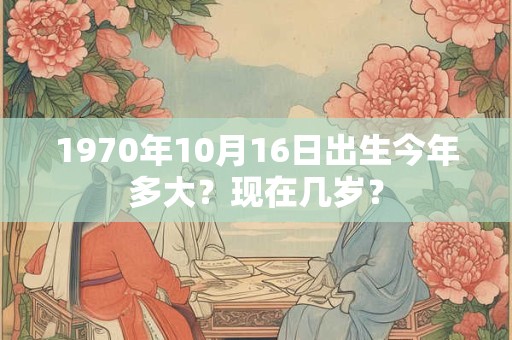 1970年10月16日出生今年多大？现在几岁？