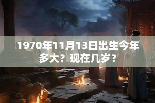 1970年11月13日出生今年多大？现在几岁？