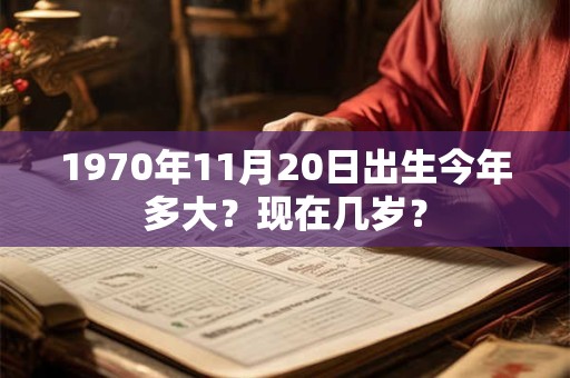 1970年11月20日出生今年多大？现在几岁？