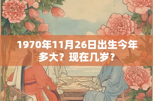 1970年11月28日出生今年多大？现在几岁？