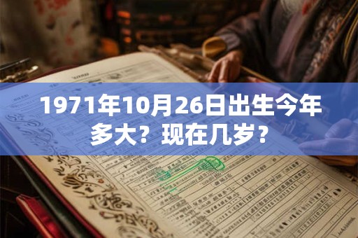 1971年10月26日出生今年多大？现在几岁？