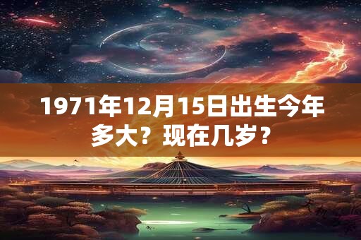 1971年12月15日出生今年多大？现在几岁？