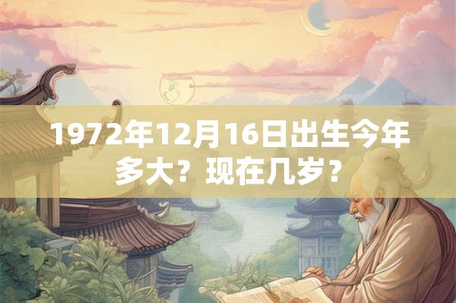 1972年12月16日出生今年多大？现在几岁？