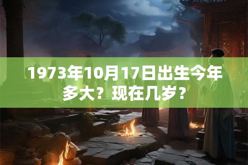 1973年10月17日出生今年多大？现在几岁？