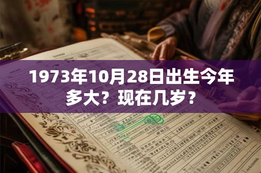 1973年10月28日出生今年多大？现在几岁？