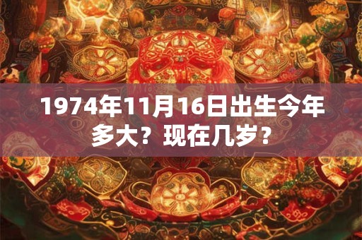 1974年11月16日出生今年多大？现在几岁？