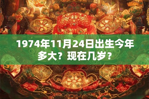 1974年11月24日出生今年多大？现在几岁？