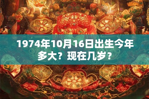 1974年10月16日出生今年多大？现在几岁？
