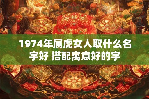 1974年属虎女人取什么名字好 搭配寓意好的字