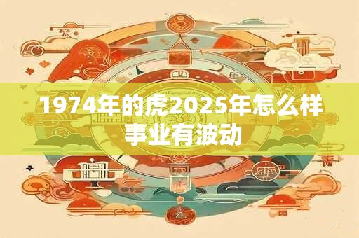 1974年的虎2025年怎么样 事业有波动
