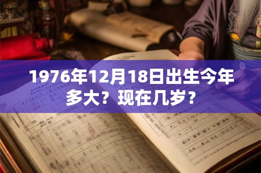 1976年12月18日出生今年多大？现在几岁？