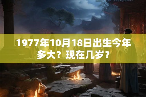 1977年10月19日出生今年多大？现在几岁？