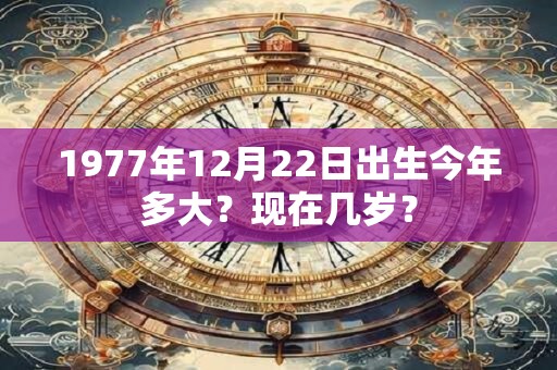 1977年12月22日出生今年多大？现在几岁？