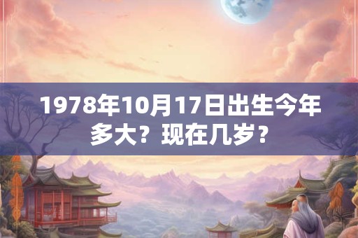 1978年10月17日出生今年多大？现在几岁？